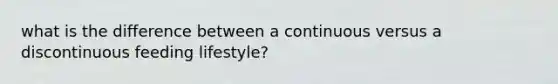 what is the difference between a continuous versus a discontinuous feeding lifestyle?