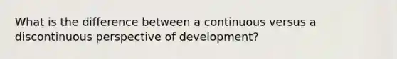 What is the difference between a continuous versus a discontinuous perspective of development?