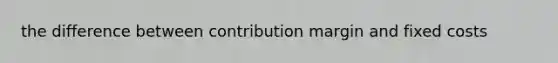 the difference between contribution margin and fixed costs