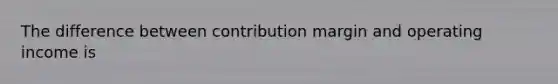 The difference between contribution margin and operating income is