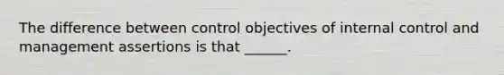 The difference between control objectives of internal control and management assertions is that ______.