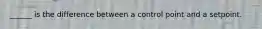 ______ is the difference between a control point and a setpoint.