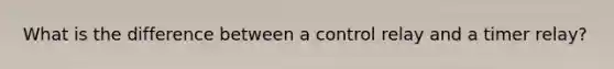 What is the difference between a control relay and a timer relay?