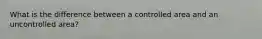 What is the difference between a controlled area and an uncontrolled area?