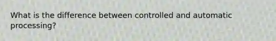 What is the difference between controlled and automatic processing?