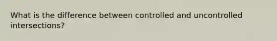 What is the difference between controlled and uncontrolled intersections?