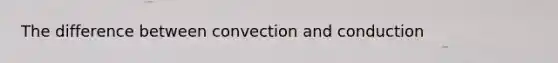 The difference between convection and conduction