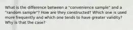 What is the difference between a "convenience sample" and a "random sample"? How are they constructed? Which one is used more frequently and which one tends to have greater validity? Why is that the case?