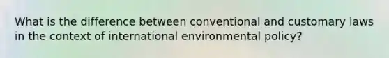 What is the difference between conventional and customary laws in the context of international environmental policy?