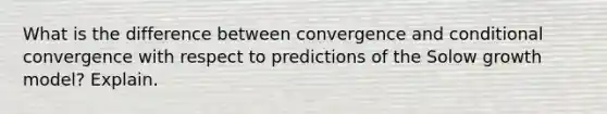 What is the difference between convergence and conditional convergence with respect to predictions of the Solow growth model? Explain.