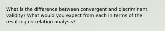 What is the difference between convergent and discriminant validity? What would you expect from each in terms of the resulting correlation analysis?