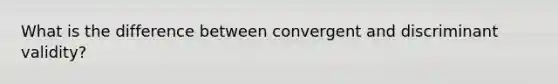 What is the difference between convergent and discriminant validity?