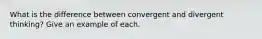 What is the difference between convergent and divergent thinking? Give an example of each.