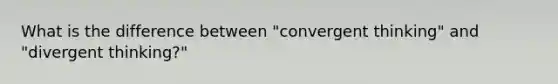 What is the difference between "convergent thinking" and "divergent thinking?"