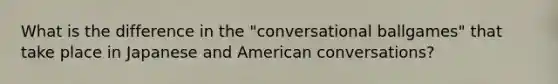 What is the difference in the "conversational ballgames" that take place in Japanese and American conversations?