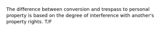 The difference between conversion and trespass to personal property is based on the degree of interference with another's property rights. T/F