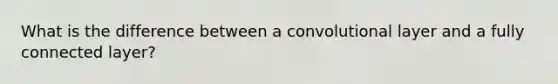What is the difference between a convolutional layer and a fully connected layer?