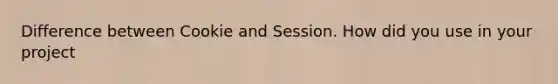 Difference between Cookie and Session. How did you use in your project