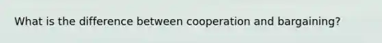 What is the difference between cooperation and bargaining?