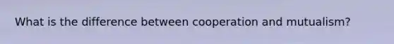 What is the difference between cooperation and mutualism?
