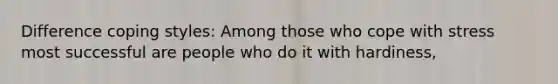 Difference coping styles: Among those who cope with stress most successful are people who do it with hardiness,