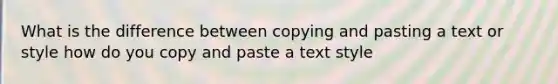 What is the difference between copying and pasting a text or style how do you copy and paste a text style