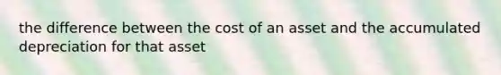 the difference between the cost of an asset and the accumulated depreciation for that asset