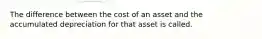 The difference between the cost of an asset and the accumulated depreciation for that asset is called.