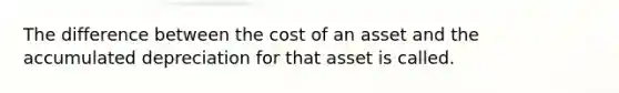 The difference between the cost of an asset and the accumulated depreciation for that asset is called.