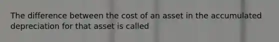 The difference between the cost of an asset in the accumulated depreciation for that asset is called