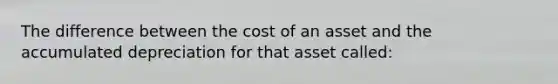 The difference between the cost of an asset and the accumulated depreciation for that asset called: