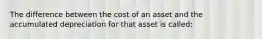 The difference between the cost of an asset and the accumulated depreciation for that asset is called: