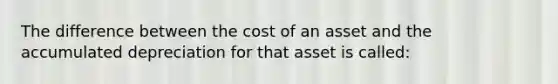 The difference between the cost of an asset and the accumulated depreciation for that asset is called: