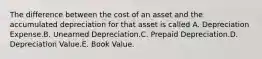 The difference between the cost of an asset and the accumulated depreciation for that asset is called A. Depreciation Expense.B. Unearned Depreciation.C. Prepaid Depreciation.D. Depreciation Value.E. Book Value.