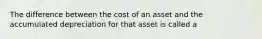 The difference between the cost of an asset and the accumulated depreciation for that asset is called a