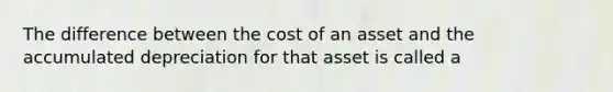 The difference between the cost of an asset and the accumulated depreciation for that asset is called a