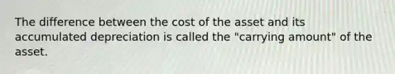 The difference between the cost of the asset and its accumulated depreciation is called the "carrying amount" of the asset.