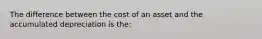 The difference between the cost of an asset and the accumulated depreciation is the: