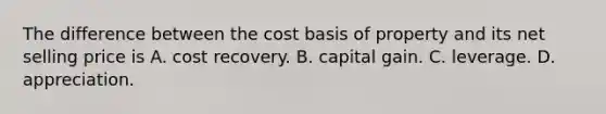 The difference between the cost basis of property and its net selling price is A. cost recovery. B. capital gain. C. leverage. D. appreciation.