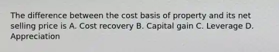 The difference between the cost basis of property and its net selling price is A. Cost recovery B. Capital gain C. Leverage D. Appreciation