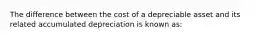 The difference between the cost of a depreciable asset and its related accumulated depreciation is known as: