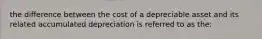 the difference between the cost of a depreciable asset and its related accumulated depreciation is referred to as the: