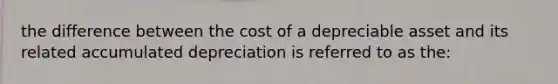 the difference between the cost of a depreciable asset and its related accumulated depreciation is referred to as the: