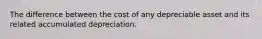 The difference between the cost of any depreciable asset and its related accumulated depreciation.