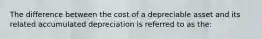 The difference between the cost of a depreciable asset and its related accumulated depreciation is referred to as the: