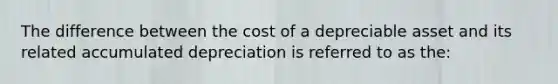 The difference between the cost of a depreciable asset and its related accumulated depreciation is referred to as the: