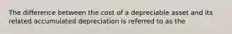 The difference between the cost of a depreciable asset and its related accumulated depreciation is referred to as the