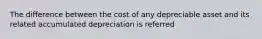 The difference between the cost of any depreciable asset and its related accumulated depreciation is referred