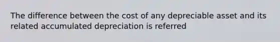 The difference between the cost of any depreciable asset and its related accumulated depreciation is referred