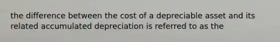 the difference between the cost of a depreciable asset and its related accumulated depreciation is referred to as the